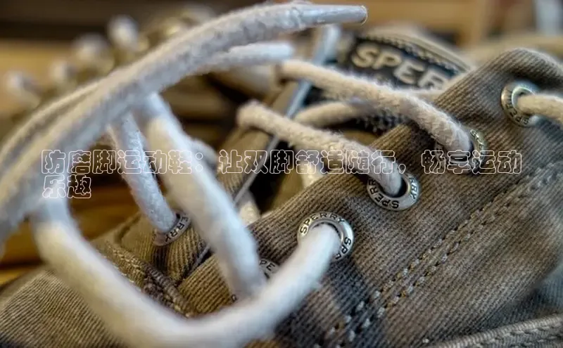 意昂3官网入口一径科技防磨脚运动鞋：让双脚舒适随行，畅享运动
乐趣