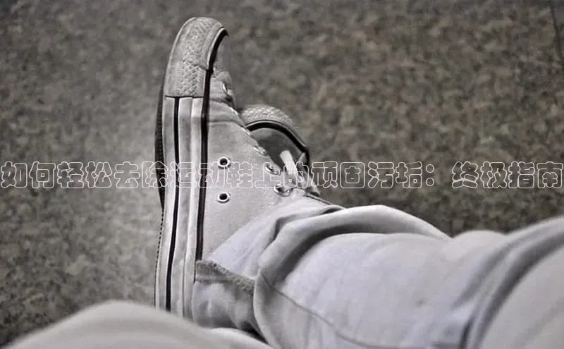 意昂3手机登录官方网站赛富乐斯如何轻松去除运动鞋上的顽固污垢：终极指南