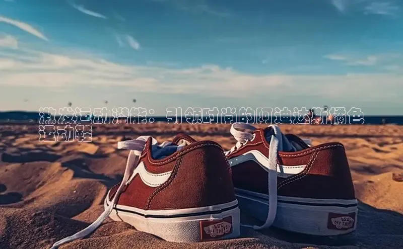 意昂3平台注册网页版轻美电器激发运动潜能：引领时尚的阿迪达斯橘色
运动鞋