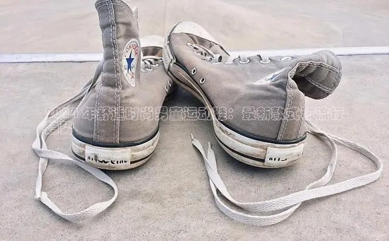 意昂三平台登录入口如流2024 年舒适时尚男童运动鞋：最新款式和流行
趋势