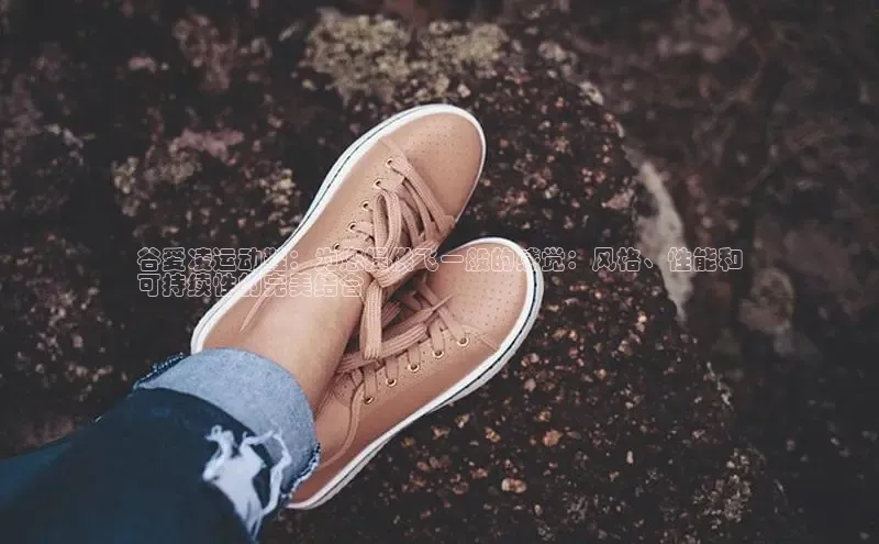 意昂3官网下载百度取证谷爱凌运动鞋：为您提供飞一般的感觉：风格、性能和
可持续性的完美结合