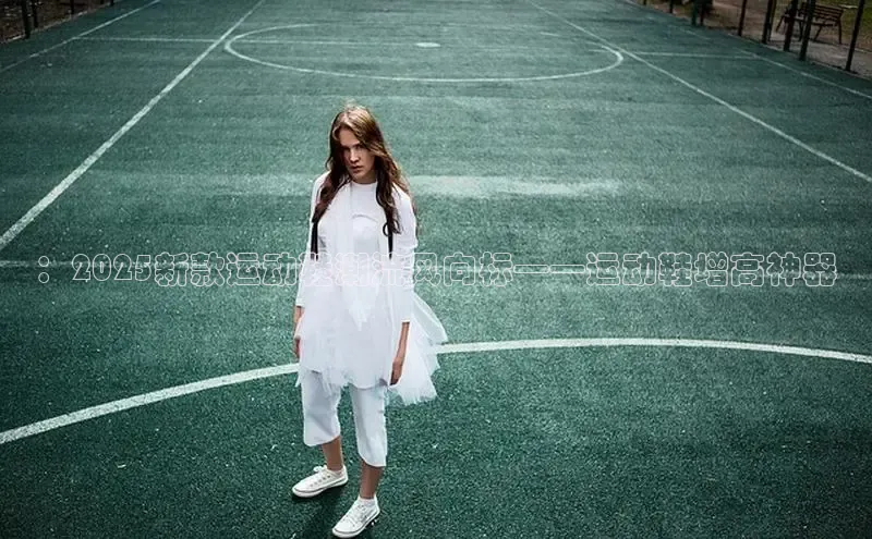 意昂3手机版官方版下载安装最新版本百度移动开放平台：2025新款运动鞋潮流风向标——运动鞋增高神器