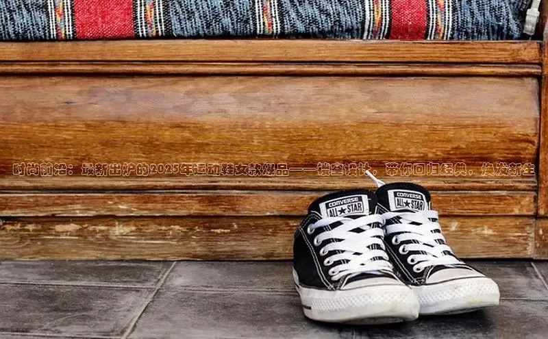 意昂3平台客服京东时尚前沿：最新出炉的2025年运动鞋女款爆品——镂空设计，带你回归经典，焕发新生