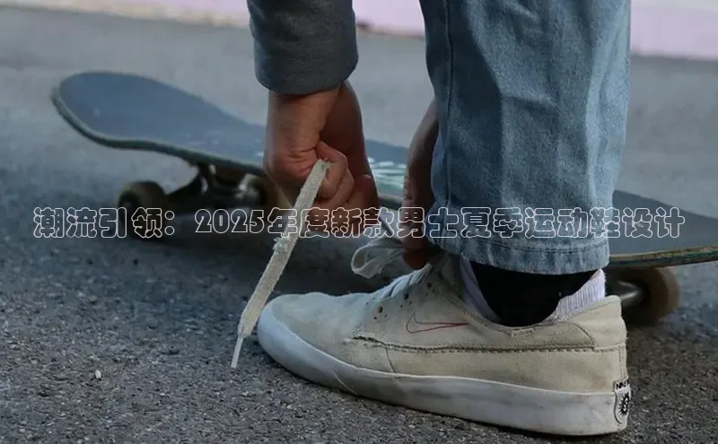 潮流引领：2025年度新款男士夏季运动鞋设计