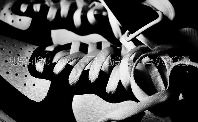 潮流引领：2025年夏季新款男士运动鞋赏析