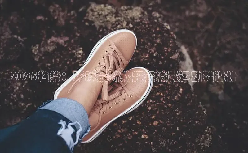2025趋势：环球最新款超轻减震运动鞋设计