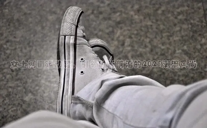 女士网面运动鞋，引领时尚前沿的2025潮流风尚