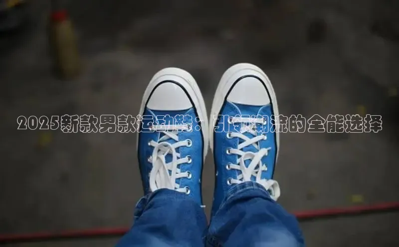 2025新款男款运动鞋：引领潮流的全能选择