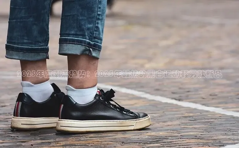 2025年度潮流趋势：2025年最热的黑白运动鞋男款新品