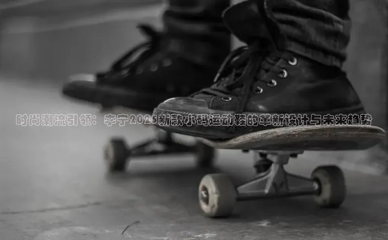 时尚潮流引领：李宁2025新款小码运动鞋的革新设计与未来趋势