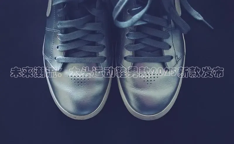 未来潮流：大头运动鞋男款2025新款发布
