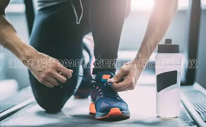 潮流趋势：2025新款运动鞋与时尚搭配建议